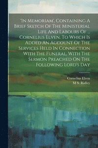 bokomslag 'in Memoriam', Containing A Brief Sketch Of The Ministerial Life And Labours Of ... Cornelius Elven. To Which Is Added An Account Of The Services Held In Connection With The Funeral, With The Sermon