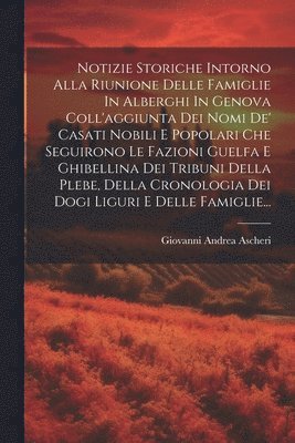 bokomslag Notizie Storiche Intorno Alla Riunione Delle Famiglie In Alberghi In Genova Coll'aggiunta Dei Nomi De' Casati Nobili E Popolari Che Seguirono Le Fazioni Guelfa E Ghibellina Dei Tribuni Della Plebe,