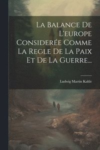 bokomslag La Balance De L'europe Considere Comme La Regle De La Paix Et De La Guerre...