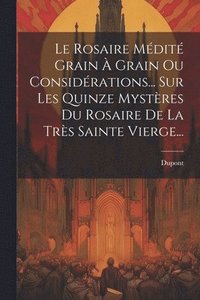 bokomslag Le Rosaire Mdit Grain  Grain Ou Considrations... Sur Les Quinze Mystres Du Rosaire De La Trs Sainte Vierge...