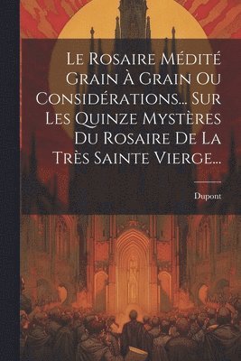 Le Rosaire Mdit Grain  Grain Ou Considrations... Sur Les Quinze Mystres Du Rosaire De La Trs Sainte Vierge... 1