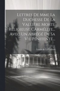 bokomslag Lettres De Mme La Duchesse De La Vallire Morte Religieuse Carmlite... Avec Un Abrg De Sa Vie Pnitente...