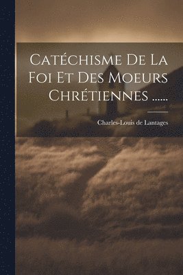 Catchisme De La Foi Et Des Moeurs Chrtiennes ...... 1