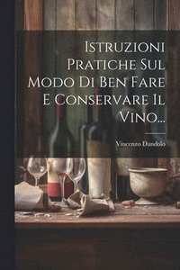 bokomslag Istruzioni Pratiche Sul Modo Di Ben Fare E Conservare Il Vino...