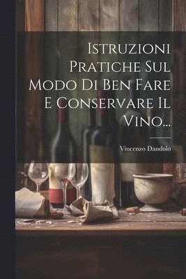 bokomslag Istruzioni Pratiche Sul Modo Di Ben Fare E Conservare Il Vino...