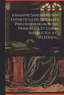 Johannis Saresberiensis Entheticus De Dogmate Philosophorum Nunc Primum Ed. Et Comm. Instructus A C. Petersen... 1