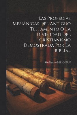 Profecias Mesiánicas Del Antiguo Testamento O La Divinidad Del Cristianismo Demostrada Por La Biblia... 1