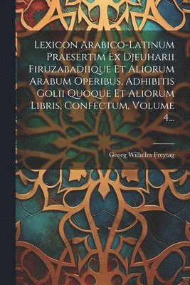 Lexicon Arabico-latinum Praesertim Ex Djeuharii Firuzabadiique Et Aliorum Arabum Operibus, Adhibitis Golii Quoque Et Aliorum Libris, Confectum, Volume 4... 1