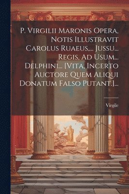 P. Virgilii Maronis Opera, Notis Illustravit Carolus Ruaeus, ... Jussu... Regis, Ad Usum... Delphini... [vita, Incerto Auctore Quem Aliqui Donatum Falso Putant.]... 1