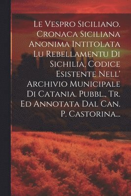 bokomslag Le Vespro Siciliano. Cronaca Siciliana Anonima Intitolata Lu Rebellamentu Di Sichilia, Codice Esistente Nell' Archivio Municipale Di Catania. Pubbl., Tr. Ed Annotata Dal Can. P. Castorina...