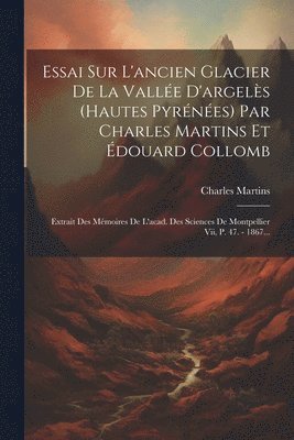 bokomslag Essai Sur L'ancien Glacier De La Valle D'argels (hautes Pyrnes) Par Charles Martins Et douard Collomb