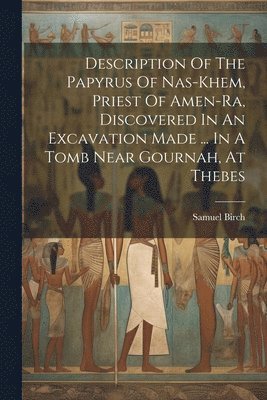 Description Of The Papyrus Of Nas-khem, Priest Of Amen-ra, Discovered In An Excavation Made ... In A Tomb Near Gournah, At Thebes 1