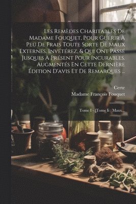 Madame François Fouquet, Certe - Les Remèdes Charitables De Madame Fouquet, Pour Guérir À Peu De Frais Toute Sorte De Maux Externes, Invétérez, & Qui Ont Passé Jusques À Présent Pour Incurables. Augmentés En Cette Dernière Édition D'avis Et De Remarques ..., Häftad