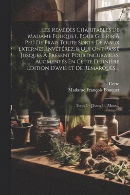 bokomslag Les Remdes Charitables De Madame Fouquet, Pour Gurir  Peu De Frais Toute Sorte De Maux Externes, Invtrez, & Qui Ont Pass Jusques  Prsent Pour Incurables. Augments En Cette Dernire