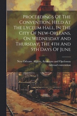 Proceedings Of The Convention, Held At The Lyceum Hall, In The City Of New-orleans, On Wednesday And Thursday, The 4th And 5th Days Of June 1