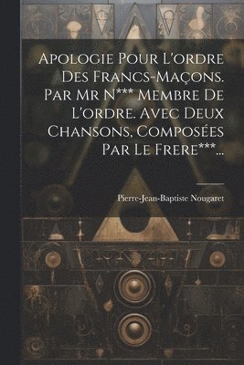 Apologie Pour L'ordre Des Francs-maons. Par Mr N*** Membre De L'ordre. Avec Deux Chansons, Composes Par Le Frere***... 1