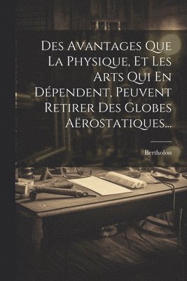 Des Avantages Que La Physique, Et Les Arts Qui En Dpendent, Peuvent Retirer Des Globes Arostatiques... 1