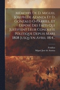 bokomslag Mmoire De D. Miguel Joseph De Azanza Et D. Gonzalo O-farrill, Et Expos Des Faits Qui Justifient Leur Conduite Politique Depuis Mars 1808 Jusqu'en Avril 1814...