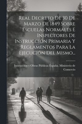 bokomslag Real Decreto De 30 De Marzo De 1849 Sobre Escuelas Normales E Inspectores De Instruccin Primaria Y Reglamentos Para La Ejecucin Del Mismo...