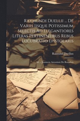 Raymundi Duellii ... De Variis Iisque Potissimum Selectis Ad Elegantiores Literas Pertinentibus Rebus Lucubratio Epistolaris 1