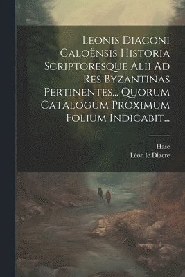 Leonis Diaconi Calonsis Historia Scriptoresque Alii Ad Res Byzantinas Pertinentes... Quorum Catalogum Proximum Folium Indicabit... 1
