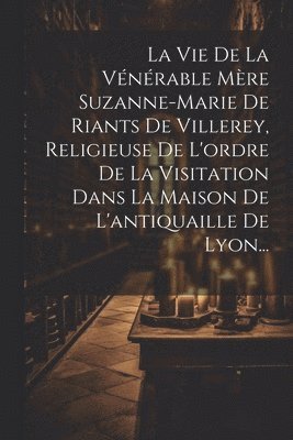 bokomslag Vie De La Vénérable Mère Suzanne-marie De Riants De Villerey, Religieuse De L'ordre De La Visitation Dans La Maison De L'antiquaille De Lyon...