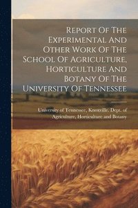 bokomslag Report Of The Experimental And Other Work Of The School Of Agriculture, Horticulture And Botany Of The University Of Tennessee