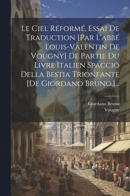 bokomslag Le Ciel Rform, Essai De Traduction [par L'abb Louis-valentin De Vougny] De Partie Du Livre Italien Spaccio Della Bestia Trionfante [de Giordano Bruno.]...