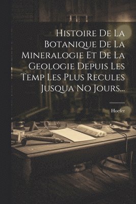 bokomslag Histoire De La Botanique De La Mineralogie Et De La Geologie Depuis Les Temp Les Plus Recules Jusqua No Jours...