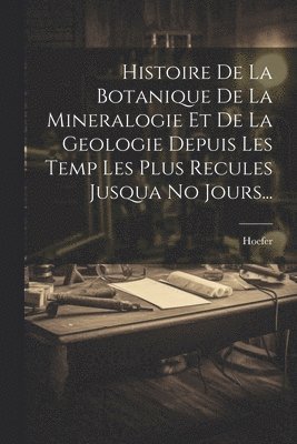 Histoire De La Botanique De La Mineralogie Et De La Geologie Depuis Les Temp Les Plus Recules Jusqua No Jours...