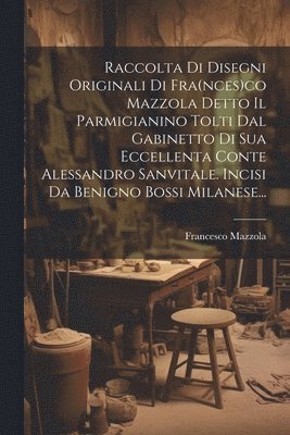 Raccolta Di Disegni Originali Di Fra(nces)co Mazzola Detto Il Parmigianino Tolti Dal Gabinetto Di Sua Eccellenta Conte Alessandro Sanvitale. Incisi Da Benigno Bossi Milanese... 1