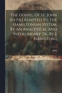 bokomslag The Gospel Of St. John [in Fr.] Adapted To The Hamiltonian System, By An Analytical And Interlineary Tr., By J. Hamilton...