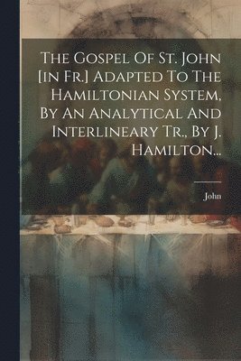 bokomslag Gospel Of St. John [in Fr.] Adapted To The Hamiltonian System, By An Analytical And Interlineary Tr., By J. Hamilton...