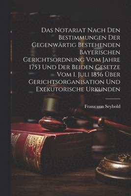 bokomslag Das Notariat Nach Den Bestimmungen Der Gegenwrtig Bestehenden Bayerischen Gerichtsordnung Vom Jahre 1753 Und Der Beiden Gesetze Vom 1. Juli 1856 ber Gerichtsorganisation Und Exekutorische Urkunden