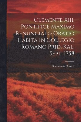 Raimondo Cunich - Clemente Xiii. Pontifice Maximo Renunciato Oratio Habita In Collegio Romano Prid. Kal. Sept. 1758, Häftad