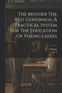 bokomslag The Mother The Best Governess. A Practical System For The Education Of Young Ladies