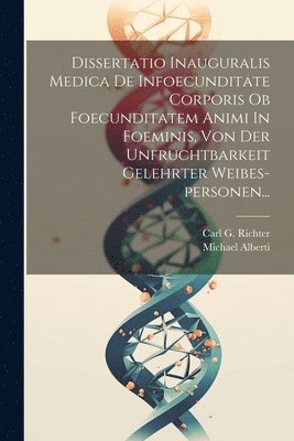 Dissertatio Inauguralis Medica De Infoecunditate Corporis Ob Foecunditatem Animi In Foeminis, Von Der Unfruchtbarkeit Gelehrter Weibes-personen... 1