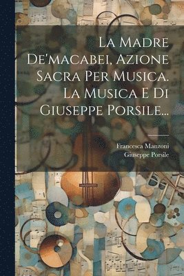 La Madre De'macabei, Azione Sacra Per Musica. La Musica E Di Giuseppe Porsile... 1