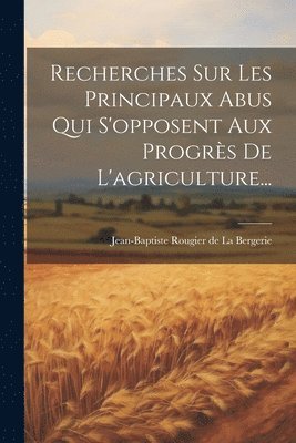Recherches Sur Les Principaux Abus Qui S'opposent Aux Progrs De L'agriculture... 1