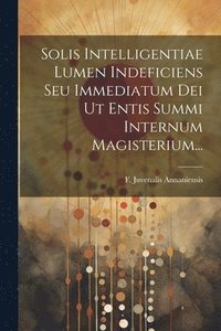 bokomslag Solis Intelligentiae Lumen Indeficiens Seu Immediatum Dei Ut Entis Summi Internum Magisterium...
