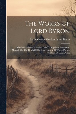 The Works Of Lord Byron: Manfred. Hebrew Melodies. Ode To Napoleon Bonaparte. Monody On The Death Of Sheridan. Lament Of Tasso. Poems. Prophecy 1