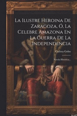 La Ilustre Heroina De Zaragoza, , La Celebre Amazona En La Guerra De La Independencia 1