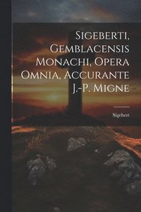 bokomslag Sigeberti, Gemblacensis Monachi, Opera Omnia, Accurante J.-p. Migne