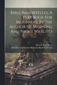 bokomslag Bible Immortelles, A Text Book For Mourners. By The Author Of Morning And Night Watches