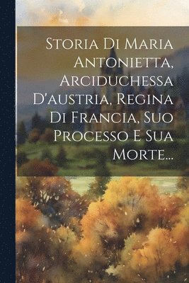 Storia Di Maria Antonietta, Arciduchessa D'austria, Regina Di Francia, Suo Processo E Sua Morte... 1