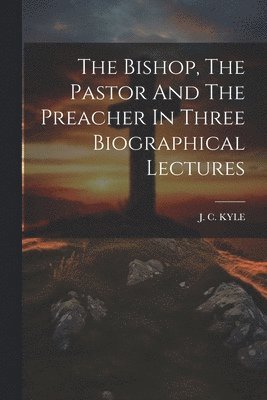 bokomslag Bishop, The Pastor And The Preacher In Three Biographical Lectures