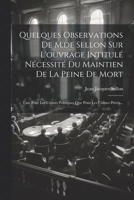 Jean Jacques Sellon (Comte De) - Quelques Observations De M.de Sellon Sur L'ouvrage Intitulé Nécessité Du Maintien De La Peine De Mort, Häftad