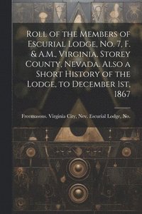 bokomslag Roll of the Members of Escurial Lodge, No. 7, F. & A.M., Virginia, Storey County, Nevada. Also a Short History of the Lodge, to December 1st, 1867