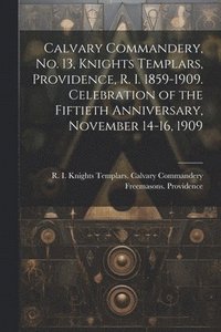 bokomslag Calvary Commandery, No. 13, Knights Templars, Providence, R. I. 1859-1909. Celebration of the Fiftieth Anniversary, November 14-16, 1909