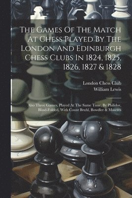 The Games Of The Match At Chess Played By The London And Edinburgh Chess Clubs In 1824, 1825, 1826, 1827 & 1828 1